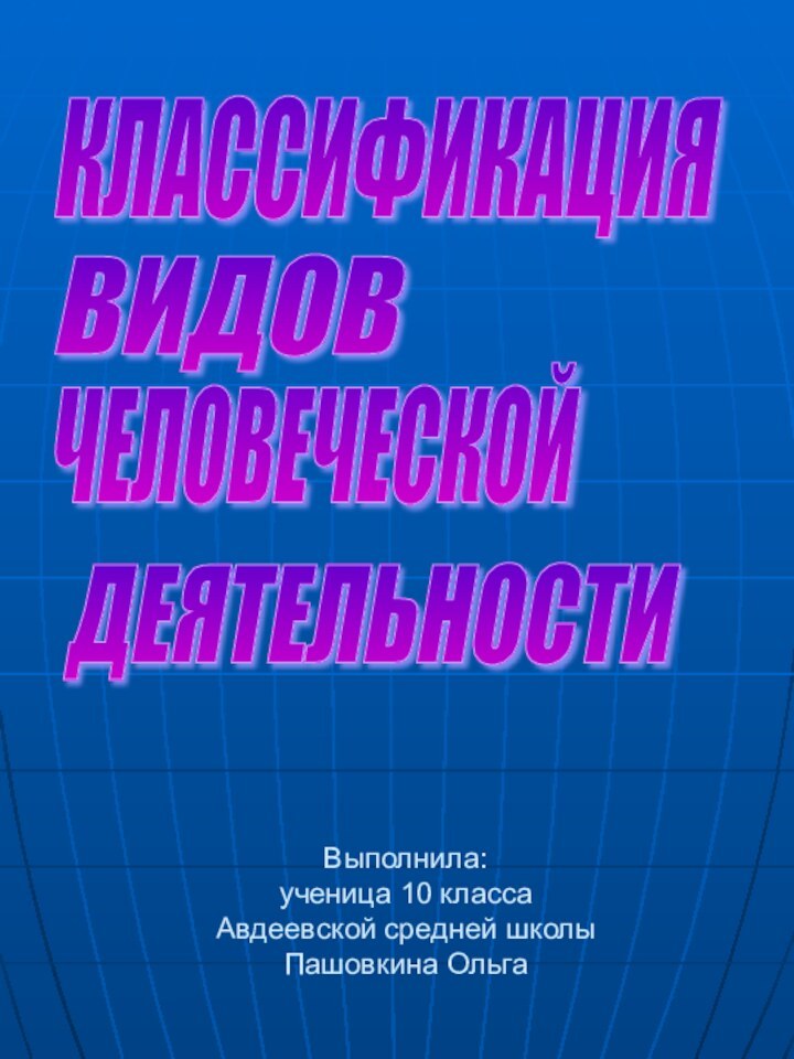 Выполнила: ученица 10 класса Авдеевской средней школы Пашовкина ОльгаКЛАССИФИКАЦИЯВИДОВЧЕЛОВЕЧЕСКОЙДЕЯТЕЛЬНОСТИ