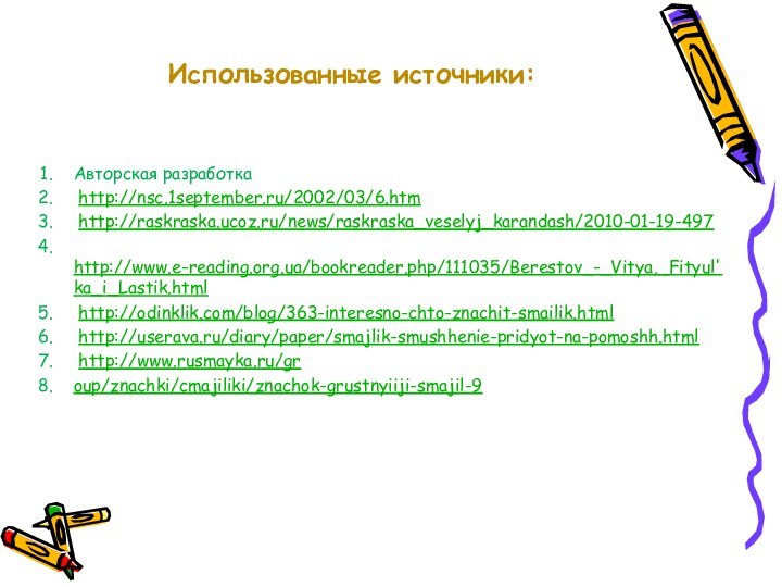 Использованные источники:  Авторская разработка http://nsc.1september.ru/2002/03/6.htm http://raskraska.ucoz.ru/news/raskraska_veselyj_karandash/2010-01-19-497 http://www.e-reading.org.ua/bookreader.php/111035/Berestov_-_Vitya,_Fityul'ka_i_Lastik.html http://odinklik.com/blog/363-interesno-chto-znachit-smailik.html http://userava.ru/diary/paper/smajlik-smushhenie-pridyot-na-pomoshh.html http://www.rusmayka.ru/group/znachki/cmajiliki/znachok-grustnyiiji-smajil-9