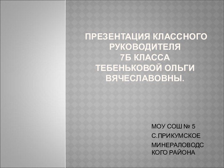 ПРЕЗЕНТАЦИЯ КЛАССНОГО РУКОВОДИТЕЛЯ  7Б КЛАССА  ТЕБЕНЬКОВОЙ ОЛЬГИ ВЯЧЕСЛАВОВНЫ.МОУ СОШ № 5С.ПРИКУМСКОЕМИНЕРАЛОВОДСКОГО РАЙОНА