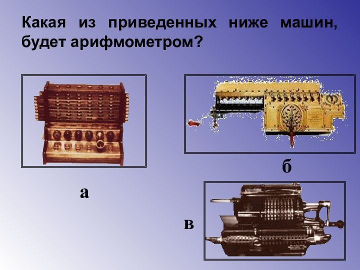 Какая из приведенных ниже машин, будет арифмометром?абв