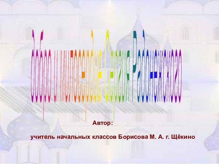 добро и милосердие Сергия Радонежского учитель начальных класcов Борисова М. А. г. Щёкино Автор: