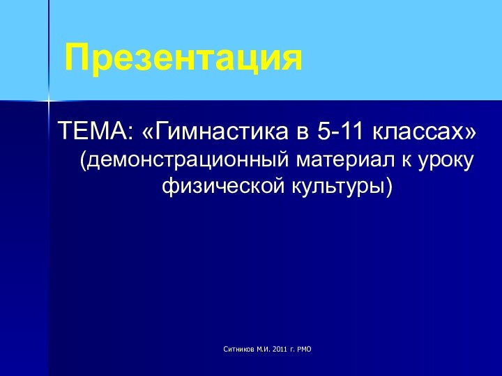 ПрезентацияТЕМА: «Гимнастика в 5-11 классах» (демонстрационный материал к уроку физической культуры)Ситников М.И. 2011 г. РМО