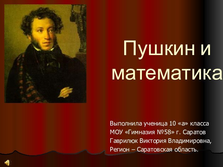 Пушкин и математикаВыполнила ученица 10 «а» классаМОУ «Гимназия №58» г. СаратовГаврилюк Виктория Владимировна,Регион – Саратовская область.