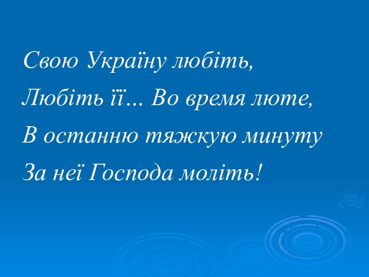 Свою Україну любіть,Любіть її… Во время люте,В останню тяжкую минутуЗа неї Господа моліть!