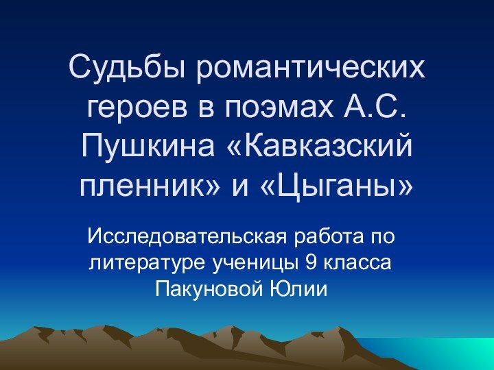 Судьбы романтических героев в поэмах А.С.Пушкина «Кавказский пленник» и «Цыганы»Исследовательская работа по