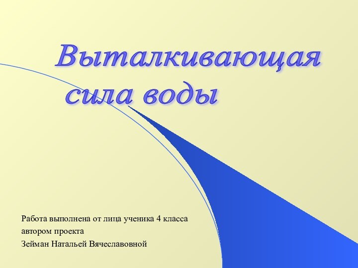 Работа выполнена от лица ученика 4 классаавтором проекта Зейман Натальей ВячеславовнойВыталкивающая   сила воды