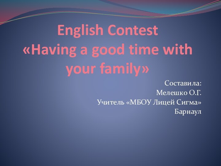 English Contest  «Having a good time with your family»Составила:Мелешко О.Г.Учитель «МБОУ Лицей Сигма»Барнаул