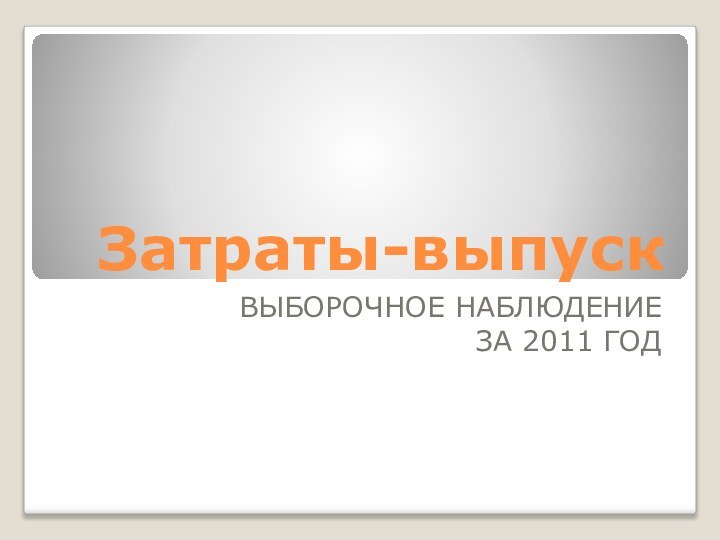 Затраты-выпускВЫБОРОЧНОЕ НАБЛЮДЕНИЕ ЗА 2011 ГОД