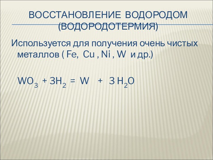 ВОССТАНОВЛЕНИЕ ВОДОРОДОМ (ВОДОРОДОТЕРМИЯ) Используется для получения очень чистых металлов ( Fe, Cu