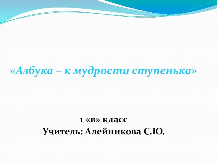 «Азбука – к мудрости ступенька»1 «в» классУчитель: Алейникова С.Ю.