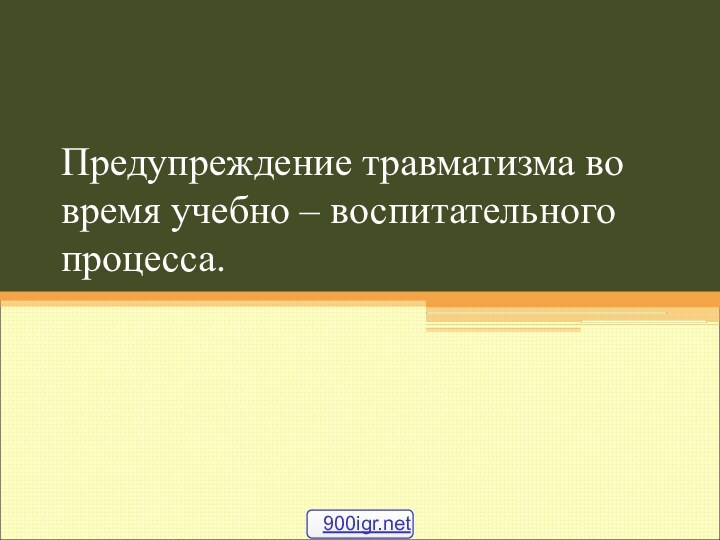 Предупреждение травматизма во время учебно – воспитательного процесса.