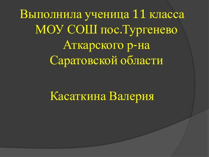 Выполнила ученица 11 класса МОУ СОШ пос.Тургенево Аткарского р-на Саратовской областиКасаткина Валерия