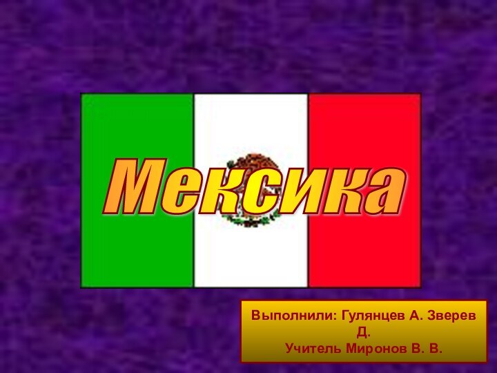 Мексика Выполнили: Гулянцев А. Зверев Д.Учитель Миронов В. В.