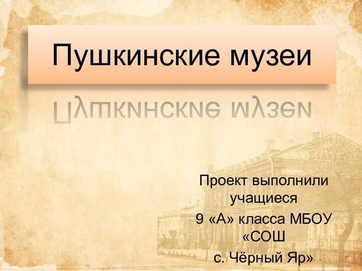 Пушкинские музеиПроект выполнили учащиеся 9 «А» класса МБОУ «СОШ с. Чёрный Яр»