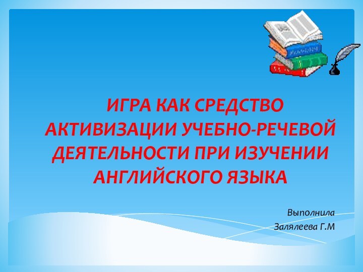 ИГРА КАК СРЕДСТВО АКТИВИЗАЦИИ УЧЕБНО-РЕЧЕВОЙ ДЕЯТЕЛЬНОСТИ ПРИ ИЗУЧЕНИИ АНГЛИЙСКОГО ЯЗЫКАВыполнила  Залялеева Г.М