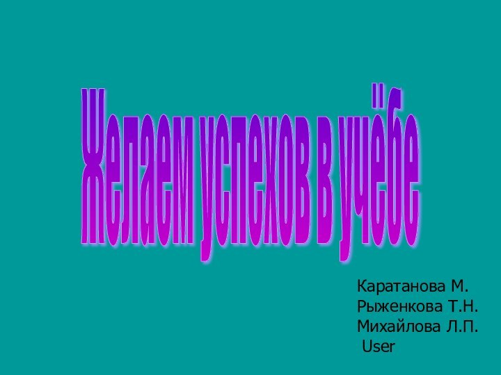 Желаем успехов в учёбе Каратанова М.Рыженкова Т.Н.Михайлова Л.П. User