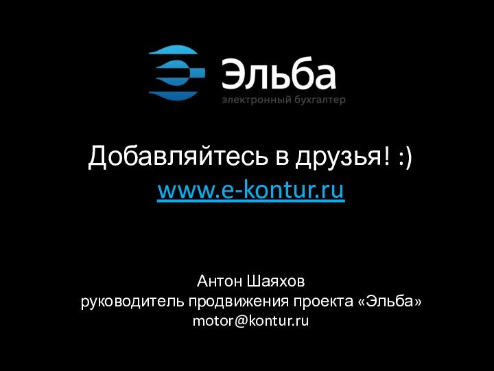 Добавляйтесь в друзья! :) www.e-kontur.ru   Антон Шаяхов руководитель продвижения проекта «Эльба» motor@kontur.ru