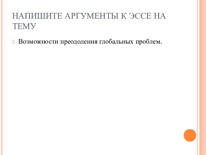 НАПИШИТЕ АРГУМЕНТЫ К ЭССЕ НА ТЕМУВозможности преодоления глобальных проблем.