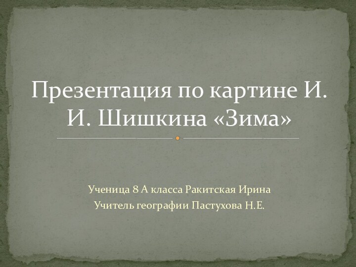 Ученица 8 А класса Ракитская Ирина Учитель географии Пастухова Н.Е.Презентация по картине И.И. Шишкина «Зима»