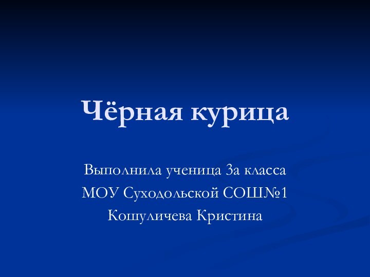 Чёрная курицаВыполнила ученица 3а классаМОУ Суходольской СОШ№1Кошуличева Кристина