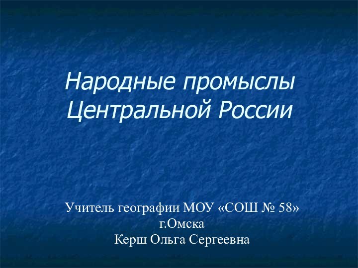 Народные промыслы Центральной РоссииУчитель географии МОУ «СОШ № 58» г.Омска Керш Ольга Сергеевна