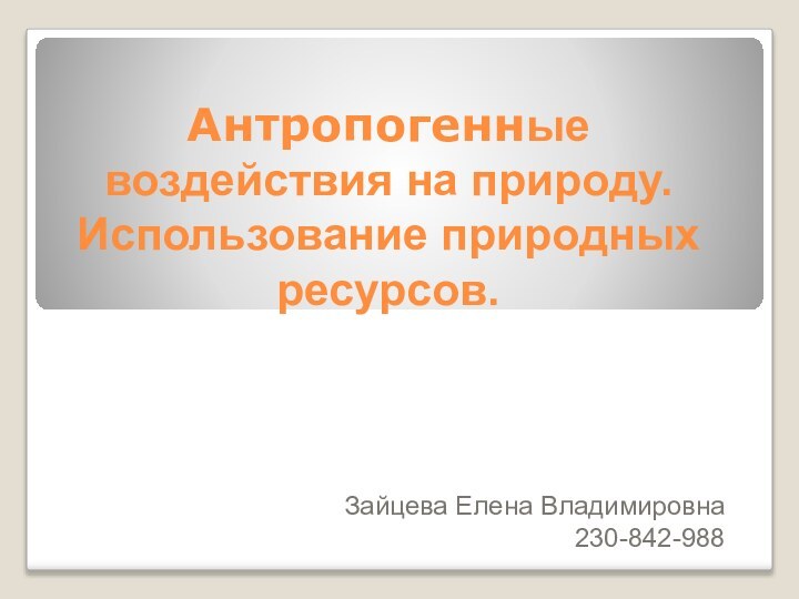 Антропогенные воздействия на природу. Использование природных ресурсов.Зайцева Елена Владимировна230-842-988