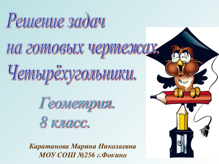 Решение задач  на готовых чертежах.  Четырёхугольники.Геометрия.  8 класс.Каратанова Марина НиколаевнаМОУ СОШ №256 г.Фокино