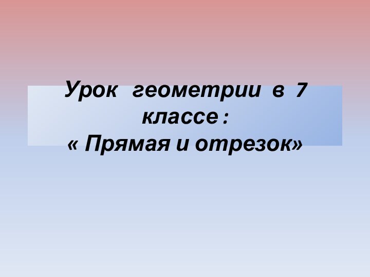 Урок  геометрии в 7 классе :  « Прямая и отрезок»