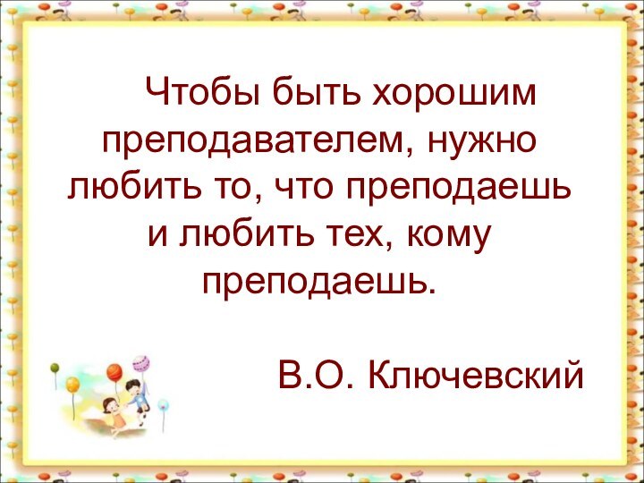 Чтобы быть хорошим преподавателем, нужно любить то, что преподаешь и