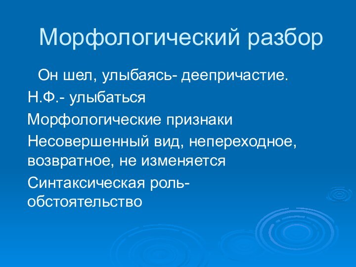 Морфологический разборОн шел, улыбаясь- деепричастие.Н.Ф.- улыбатьсяМорфологические признакиНесовершенный вид, непереходное, возвратное, не изменяетсяСинтаксическая роль-обстоятельство