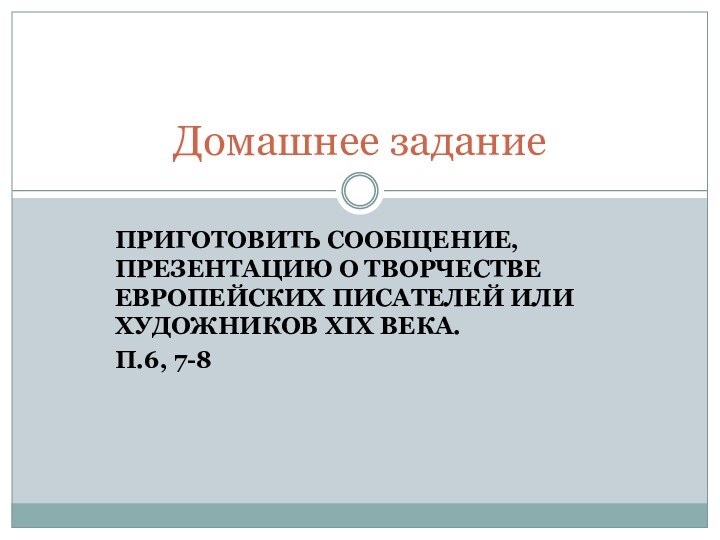 ПРИГОТОВИТЬ СООБЩЕНИЕ, ПРЕЗЕНТАЦИЮ О ТВОРЧЕСТВЕ ЕВРОПЕЙСКИХ ПИСАТЕЛЕЙ ИЛИ ХУДОЖНИКОВ XIX ВЕКА. П.6, 7-8Домашнее задание