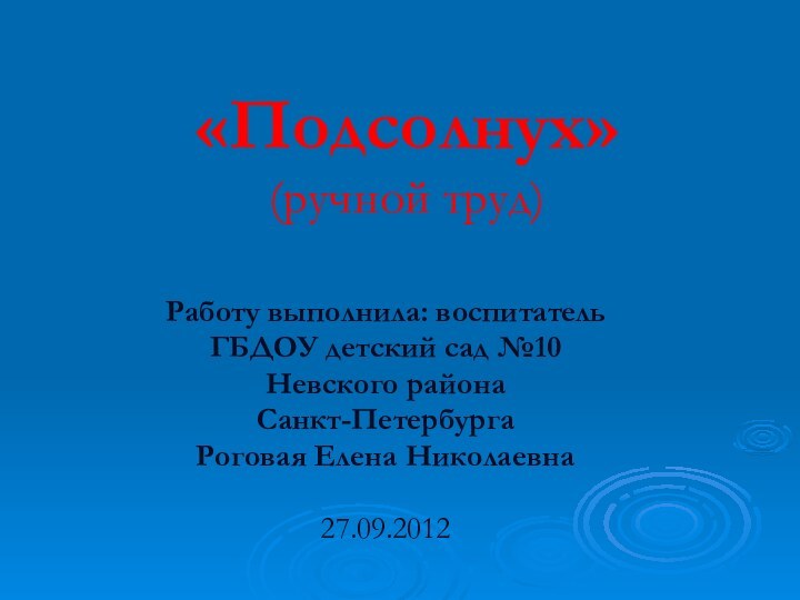 «Подсолнух» (ручной труд)Работу выполнила: воспитатель ГБДОУ детский сад №10 Невского района Санкт-ПетербургаРоговая Елена Николаевна27.09.2012