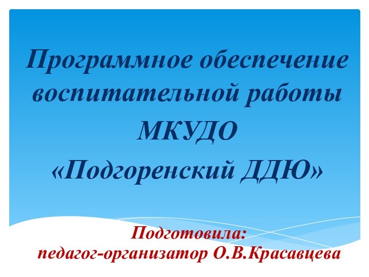 Программное обеспечение воспитательной работы МКУДО «Подгоренский ДДЮ»Подготовила: педагог-организатор О.В.Красавцева