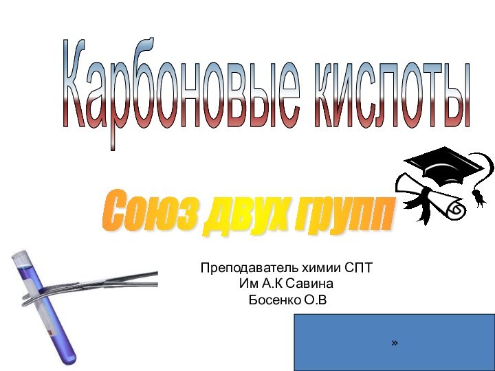 Преподаватель химии СПТ Им А.К Савина Босенко О.ВКарбоновые кислоты Союз двух групп »