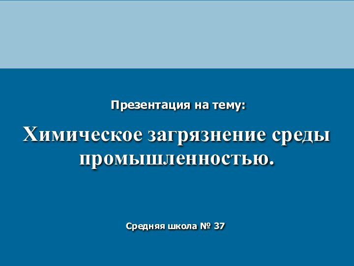 Химическое загрязнение среды промышленностью.Презентация на тему: Средняя школа № 37