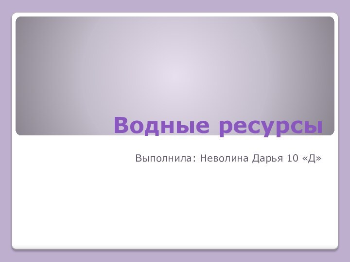 Водные ресурсыВыполнила: Неволина Дарья 10 «Д»