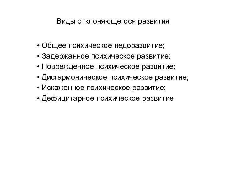 Виды отклоняющегося развитияОбщее психическое недоразвитие;Задержанное психическое развитие;Поврежденное психическое развитие;Дисгармоническое психическое развитие;Искаженное психическое развитие;Дефицитарное психическое развитие