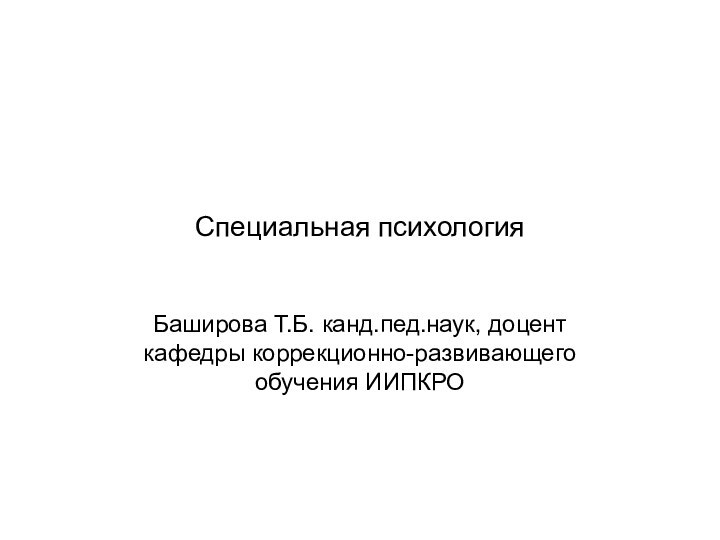 Специальная психологияБаширова Т.Б. канд.пед.наук, доцент кафедры коррекционно-развивающего обучения ИИПКРО