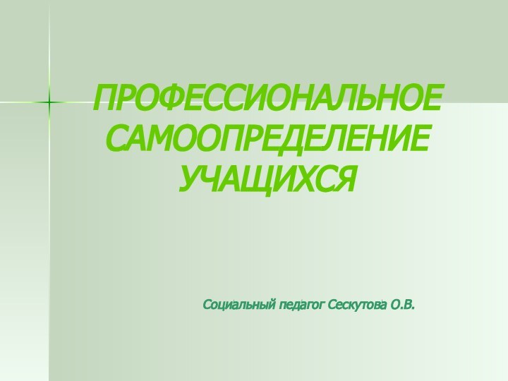 ПРОФЕССИОНАЛЬНОЕ САМООПРЕДЕЛЕНИЕ УЧАЩИХСЯ Социальный педагог Сескутова О.В.