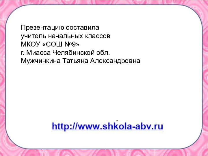 Презентацию составилаучитель начальных классов МКОУ «СОШ №9»г. Миасса Челябинской обл.Мужчинкина Татьяна Александровна