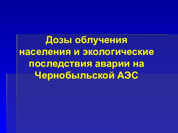 Дозы облучения  населения и экологические последствия аварии на Чернобыльской АЭС