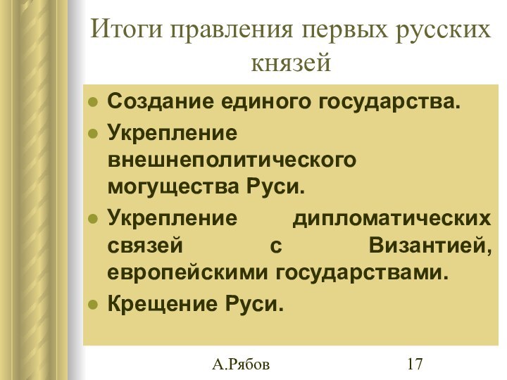 А.РябовИтоги правления первых русских князейСоздание единого государства.Укрепление внешнеполитического могущества Руси.Укрепление дипломатических связей