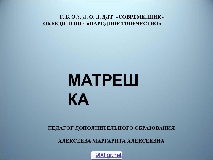 Г. Б. О.У. Д. О. Д. ДДТ «СОВРЕМЕННИК»ОБЪЕДИНЕНИЕ «НАРОДНОЕ ТВОРЧЕСТВО»МАТРЕШКАПЕДАГОГ ДОПОЛНИТЕЛЬНОГО ОБРАЗОВАНИЯАЛЕКСЕЕВА МАРГАРИТА АЛЕКСЕЕВНА