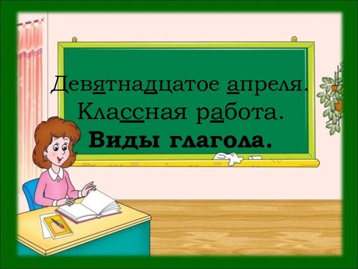 Девятнадцатое апреля. Классная работа. Виды глагола.