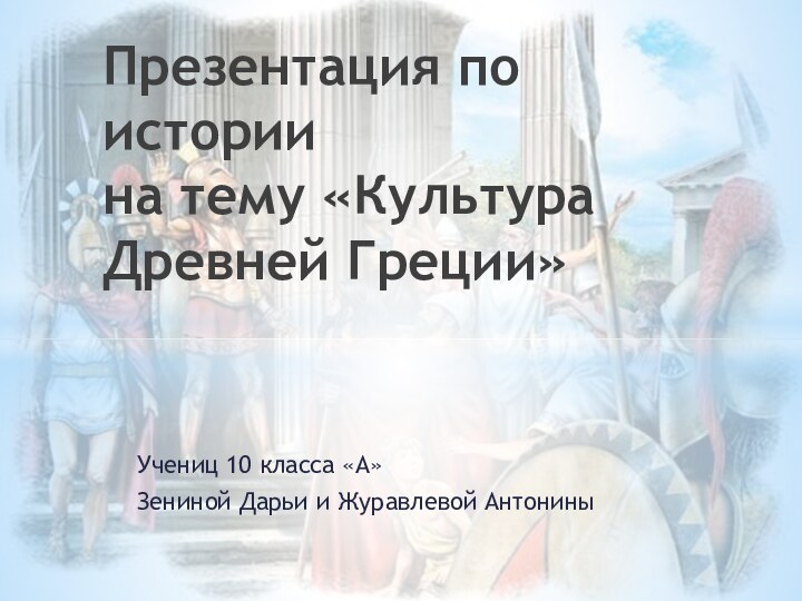 Учениц 10 класса «А»Зениной Дарьи и Журавлевой АнтониныПрезентация по истории на тему «Культура Древней Греции»