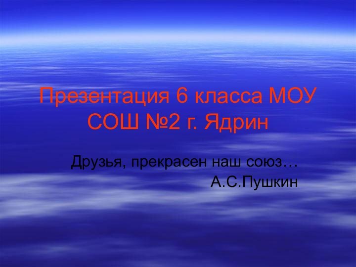 Презентация 6 класса МОУ СОШ №2 г. Ядрин  Друзья, прекрасен наш