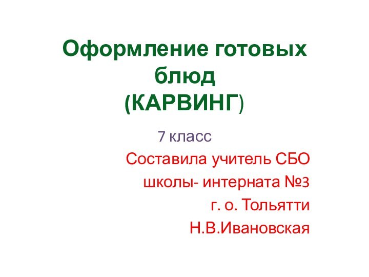 Оформление готовых блюд (КАРВИНГ)7 классСоставила учитель СБО школы- интерната №3г. о. ТольяттиН.В.Ивановская