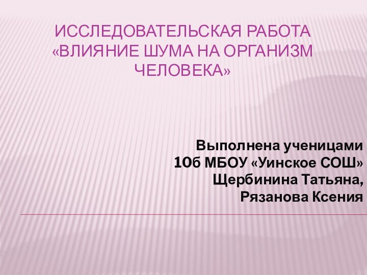 Исследовательская работа  «Влияние шума на организм человека» Выполнена ученицами 10б МБОУ «Уинское СОШ»Щербинина Татьяна, Рязанова Ксения