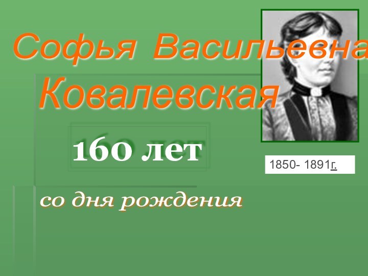 Софья ВасильевнаКовалевская   со дня рождения160 лет1850- 1891г.