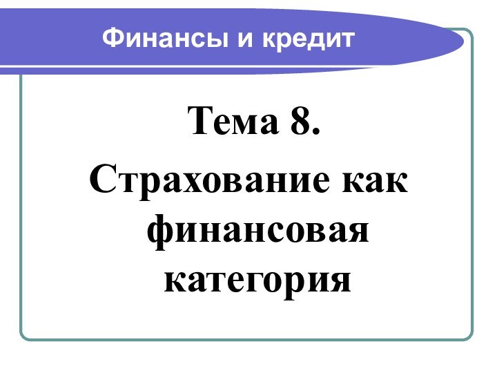 Финансы и кредит Тема 8. Страхование как финансовая категория